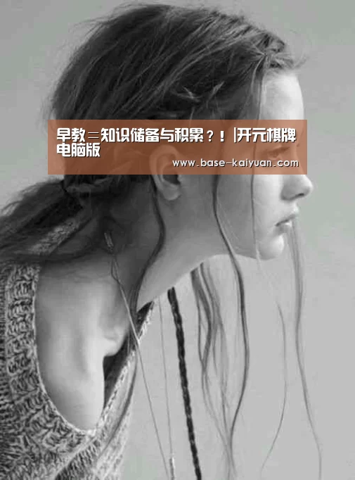 早教=知识储备与积累?!|开元棋牌电脑版(图3) 开元棋牌下载
