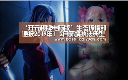 ‘开元棋牌电脑版’生态环境部通报2019年1-2月环境执法典型案例(图3) 开元棋牌app